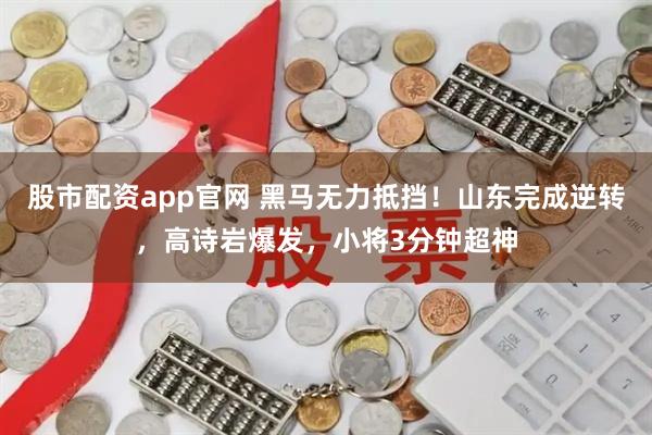 股市配资app官网 黑马无力抵挡！山东完成逆转，高诗岩爆发，小将3分钟超神