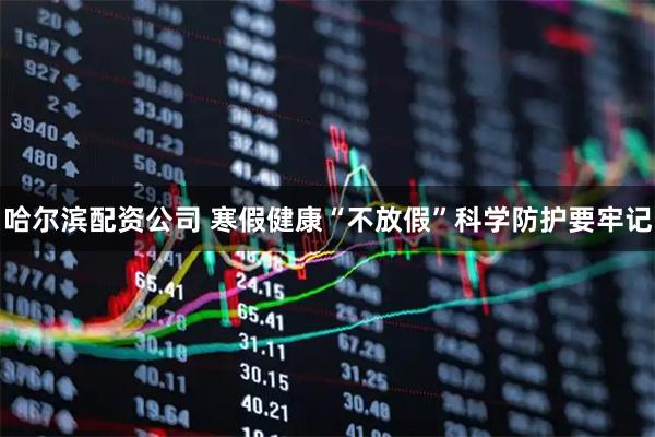 哈尔滨配资公司 寒假健康“不放假”科学防护要牢记