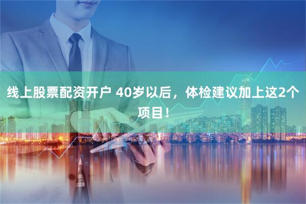 线上股票配资开户 40岁以后，体检建议加上这2个项目！
