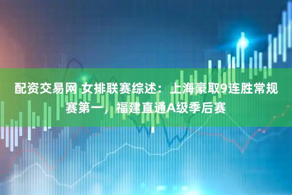 配资交易网 女排联赛综述：上海豪取9连胜常规赛第一，福建直通A级季后赛