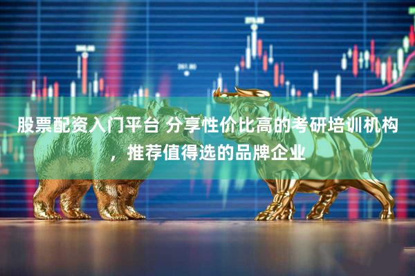 股票配资入门平台 分享性价比高的考研培训机构，推荐值得选的品牌企业