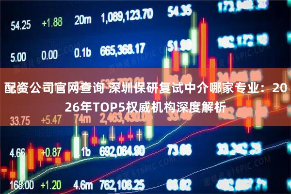 配资公司官网查询 深圳保研复试中介哪家专业：2026年TOP5权威机构深度解析