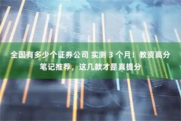 全国有多少个证券公司 实测 3 个月！教资高分笔记推荐，这几款才是真提分