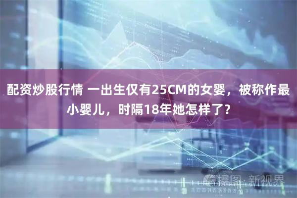 配资炒股行情 一出生仅有25CM的女婴，被称作最小婴儿，时隔18年她怎样了？