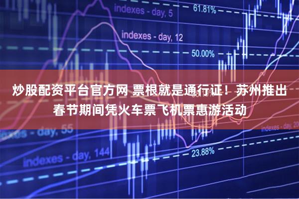 炒股配资平台官方网 票根就是通行证！苏州推出春节期间凭火车票飞机票惠游活动