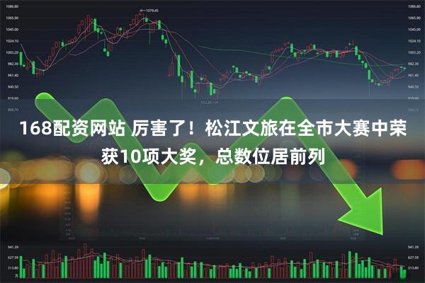 168配资网站 厉害了！松江文旅在全市大赛中荣获10项大奖，总数位居前列