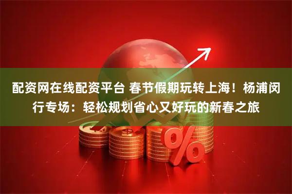 配资网在线配资平台 春节假期玩转上海！杨浦闵行专场：轻松规划省心又好玩的新春之旅