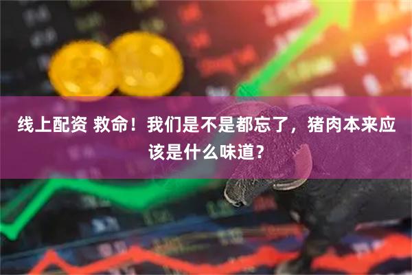 线上配资 救命！我们是不是都忘了，猪肉本来应该是什么味道？