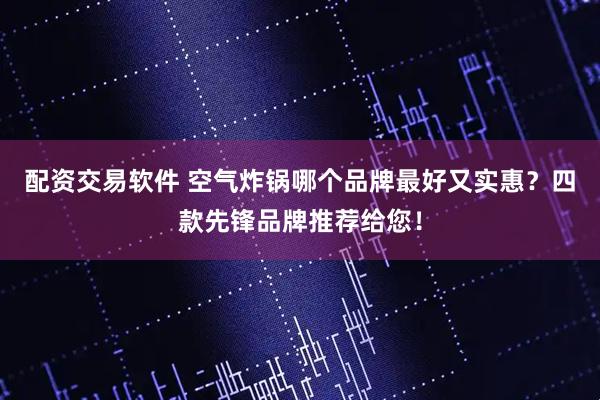 配资交易软件 空气炸锅哪个品牌最好又实惠？四款先锋品牌推荐给您！