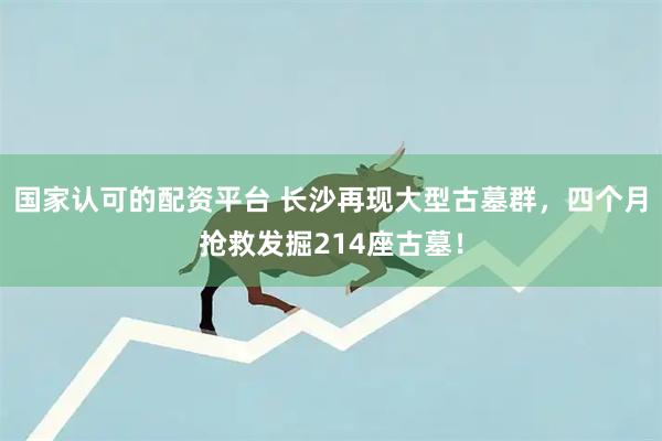 国家认可的配资平台 长沙再现大型古墓群，四个月抢救发掘214座古墓！