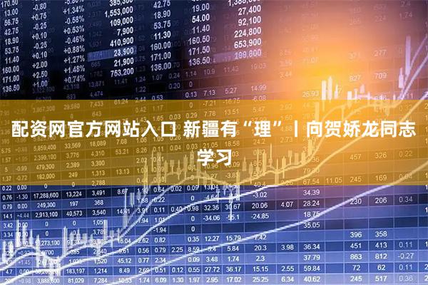 配资网官方网站入口 新疆有“理”丨向贺娇龙同志学习