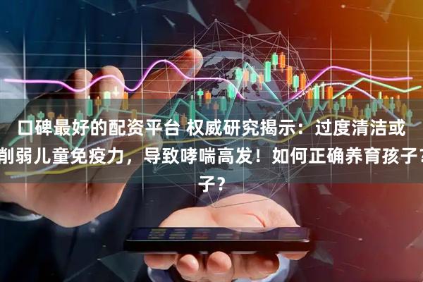 口碑最好的配资平台 权威研究揭示：过度清洁或削弱儿童免疫力，导致哮喘高发！如何正确养育孩子？