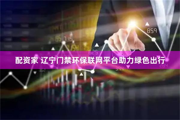 配资家 辽宁门禁环保联网平台助力绿色出行