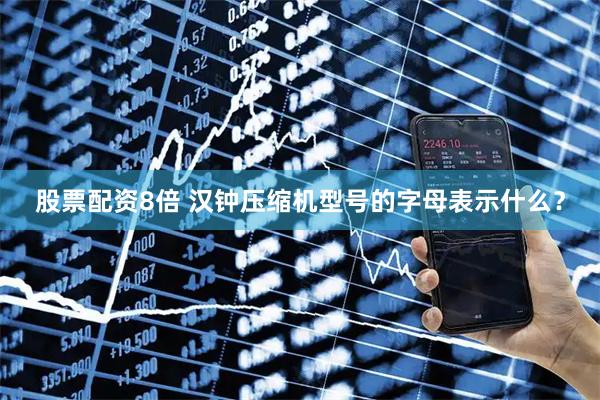 股票配资8倍 汉钟压缩机型号的字母表示什么？