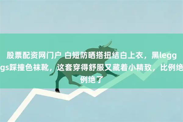 股票配资网门户 白短防晒搭扭结白上衣，黑leggings踩撞色袜靴，这套穿得舒服又藏着小精致，比例绝了