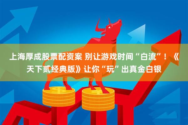 上海厚成股票配资案 别让游戏时间“白流”！《天下贰经典版》让你“玩”出真金白银