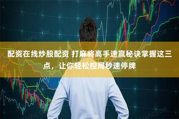 配资在线炒股配资 打麻将高手速赢秘诀掌握这三点，让你轻松控局秒速停牌