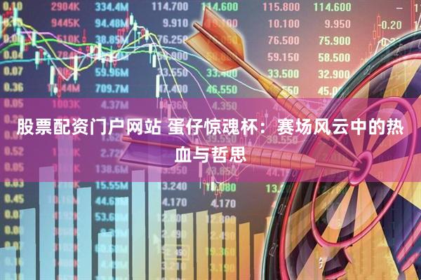 股票配资门户网站 蛋仔惊魂杯：赛场风云中的热血与哲思