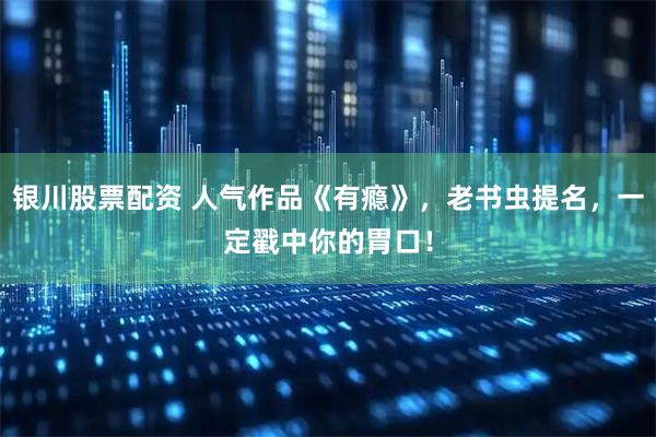 银川股票配资 人气作品《有瘾》，老书虫提名，一定戳中你的胃口！