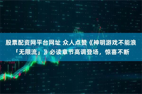 股票配资网平台网址 众人点赞《神明游戏不能浪「无限流」》必读章节高调登场，惊喜不断