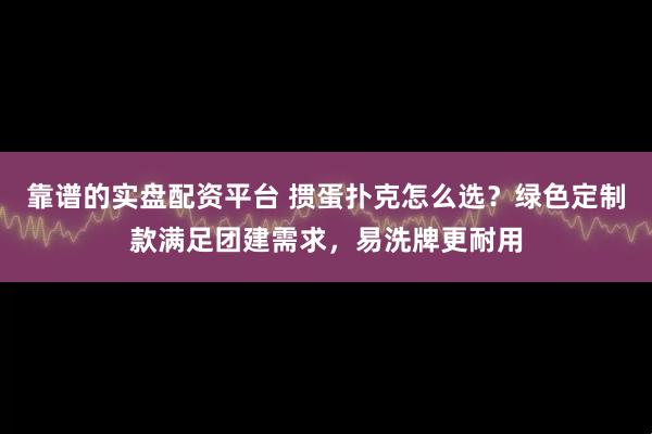 靠谱的实盘配资平台 掼蛋扑克怎么选？绿色定制款满足团建需求，易洗牌更耐用