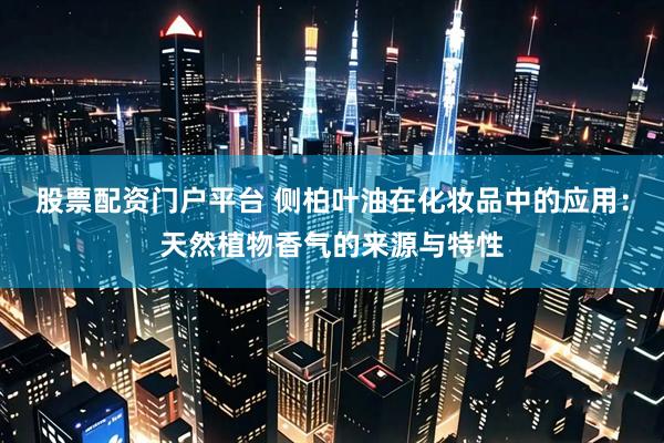 股票配资门户平台 侧柏叶油在化妆品中的应用：天然植物香气的来源与特性