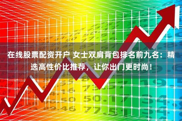 在线股票配资开户 女士双肩背包排名前九名：精选高性价比推荐，让你出门更时尚！