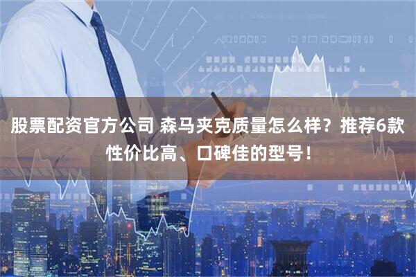 股票配资官方公司 森马夹克质量怎么样？推荐6款性价比高、口碑佳的型号！
