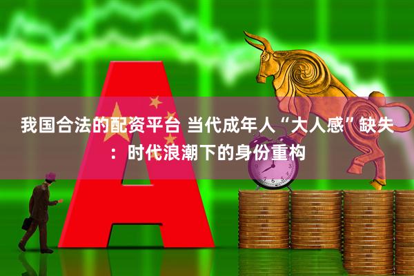 我国合法的配资平台 当代成年人“大人感”缺失：时代浪潮下的身份重构