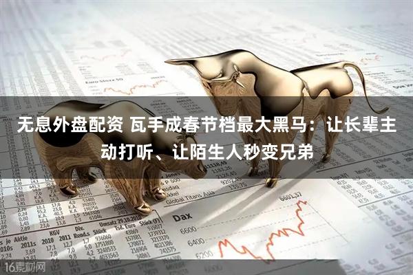 无息外盘配资 瓦手成春节档最大黑马：让长辈主动打听、让陌生人秒变兄弟