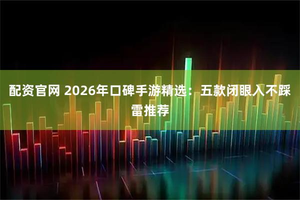 配资官网 2026年口碑手游精选：五款闭眼入不踩雷推荐