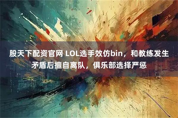 股天下配资官网 LOL选手效仿bin，和教练发生矛盾后擅自离队，俱乐部选择严惩