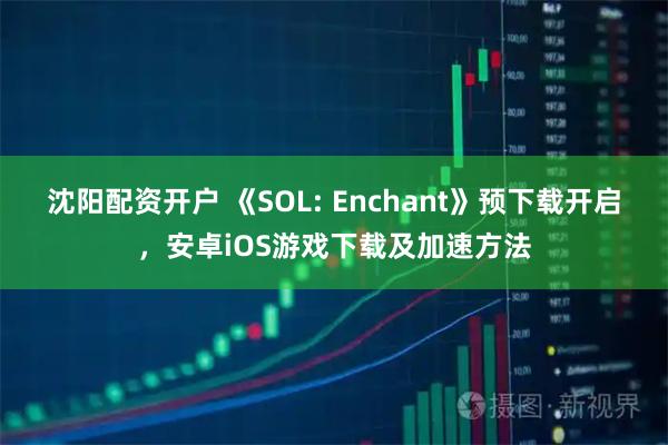沈阳配资开户 《SOL: Enchant》预下载开启，安卓iOS游戏下载及加速方法