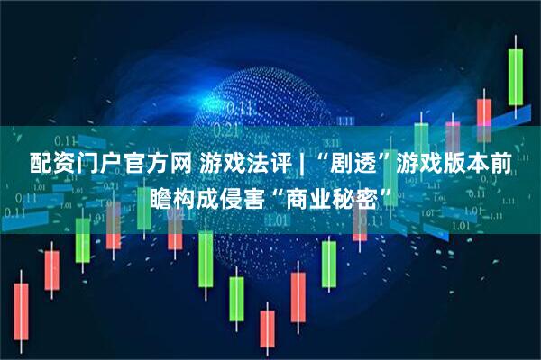 配资门户官方网 游戏法评 | “剧透”游戏版本前瞻构成侵害“商业秘密”