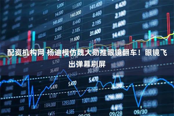 配资机构网 杨迪模仿魏大勋推眼镜翻车！眼镜飞出弹幕刷屏