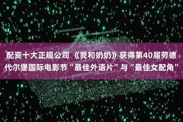 配资十大正规公司 《我和奶奶》获得第40届劳德代尔堡国际电影节“最佳外语片”与“最佳女配角”
