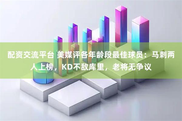 配资交流平台 美媒评各年龄段最佳球员：马刺两人上榜，KD不敌库里，老将无争议