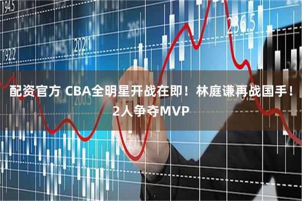 配资官方 CBA全明星开战在即！林庭谦再战国手！2人争夺MVP