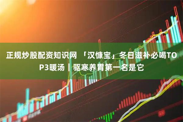 正规炒股配资知识网 「汉慷宝」冬日滋补必喝TOP3暖汤｜驱寒养胃第一名是它