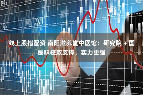 线上股指配资 南阳滋养堂中医馆：研究院 + 国医职校双支撑，实力更强