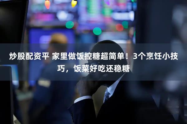 炒股配资平 家里做饭控糖超简单！3个烹饪小技巧，饭菜好吃还稳糖
