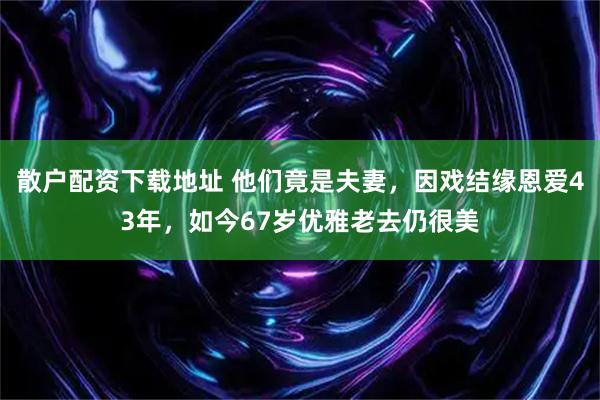 散户配资下载地址 他们竟是夫妻，因戏结缘恩爱43年，如今67岁优雅老去仍很美
