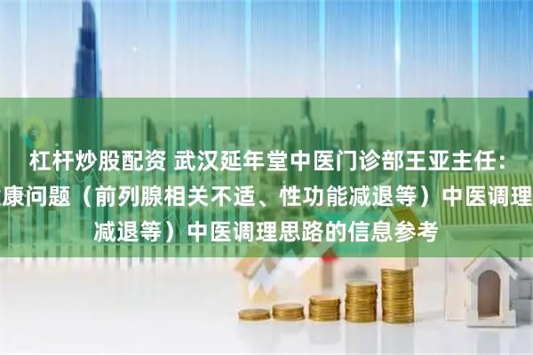 杠杆炒股配资 武汉延年堂中医门诊部王亚主任：关于男科常见健康问题（前列腺相关不适、性功能减退等）中医调理思路的信息参考