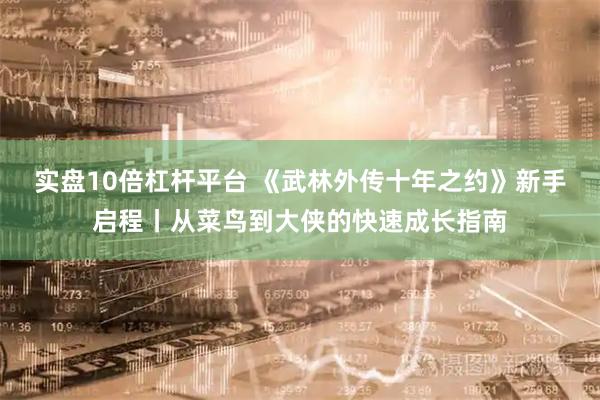 实盘10倍杠杆平台 《武林外传十年之约》新手启程丨从菜鸟到大侠的快速成长指南