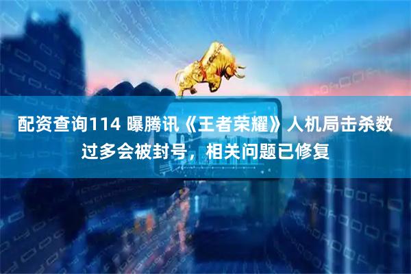 配资查询114 曝腾讯《王者荣耀》人机局击杀数过多会被封号，相关问题已修复