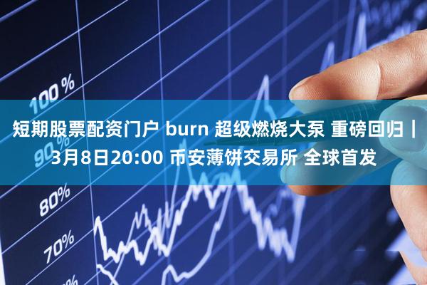 短期股票配资门户 burn 超级燃烧大泵 重磅回归｜3月8日20:00 币安薄饼交易所 全球首发