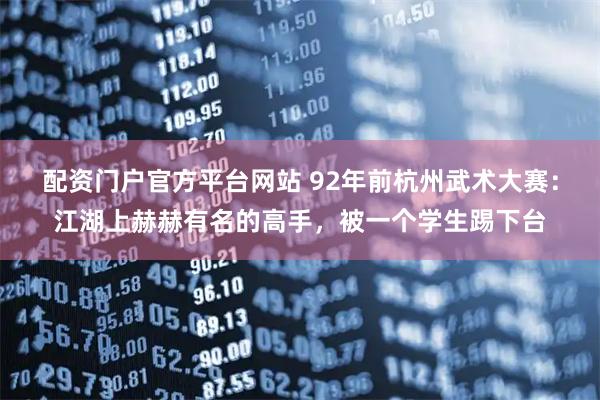 配资门户官方平台网站 92年前杭州武术大赛：江湖上赫赫有名的高手，被一个学生踢下台