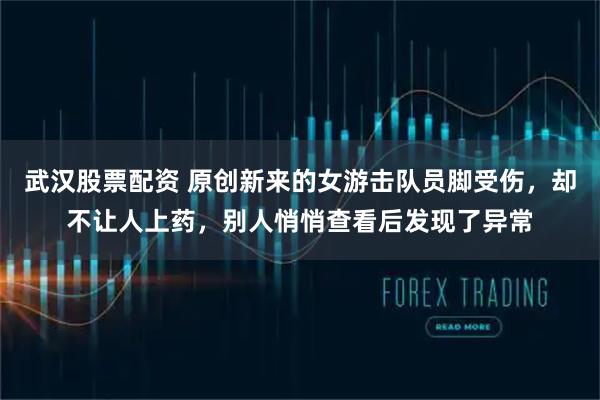 武汉股票配资 原创新来的女游击队员脚受伤，却不让人上药，别人悄悄查看后发现了异常