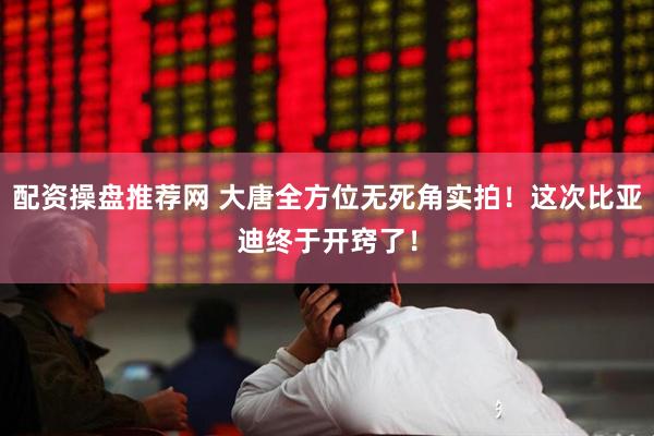配资操盘推荐网 大唐全方位无死角实拍！这次比亚迪终于开窍了！