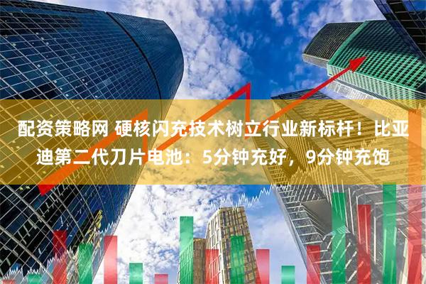 配资策略网 硬核闪充技术树立行业新标杆！比亚迪第二代刀片电池：5分钟充好，9分钟充饱